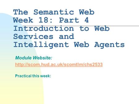 The Semantic Web Week 18: Part 4 Introduction to Web Services and Intelligent Web Agents Module Website:  Practical.