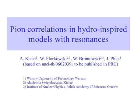 Pion correlations in hydro-inspired models with resonances A. Kisiel 1, W. Florkowski 2,3, W. Broniowski 2,3, J. Pluta 1 (based on nucl-th/0602039, to.