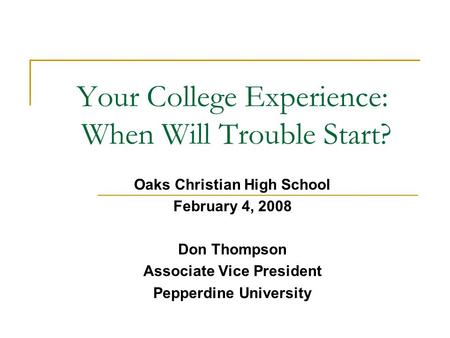 Your College Experience: When Will Trouble Start? Oaks Christian High School February 4, 2008 Don Thompson Associate Vice President Pepperdine University.