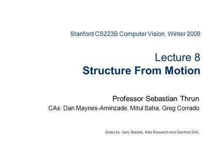 Stanford CS223B Computer Vision, Winter 2006 Lecture 8 Structure From Motion Professor Sebastian Thrun CAs: Dan Maynes-Aminzade, Mitul Saha, Greg Corrado.