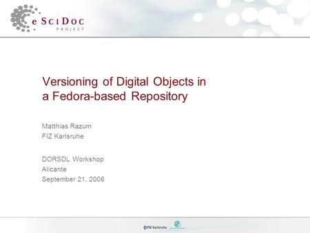 Versioning of Digital Objects in a Fedora-based Repository Matthias Razum FIZ Karlsruhe DORSDL Workshop Alicante September 21, 2006.