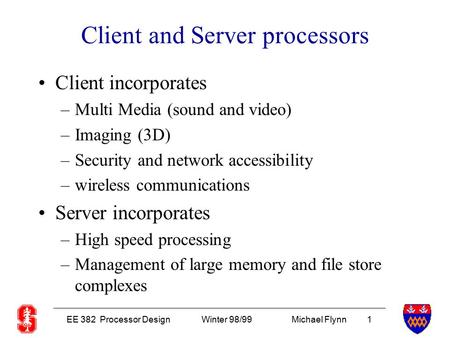 EE 382 Processor DesignWinter 98/99Michael Flynn 1 Client and Server processors Client incorporates –Multi Media (sound and video) –Imaging (3D) –Security.