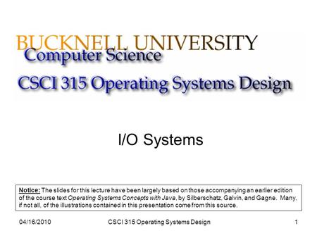 04/16/2010CSCI 315 Operating Systems Design1 I/O Systems Notice: The slides for this lecture have been largely based on those accompanying an earlier edition.