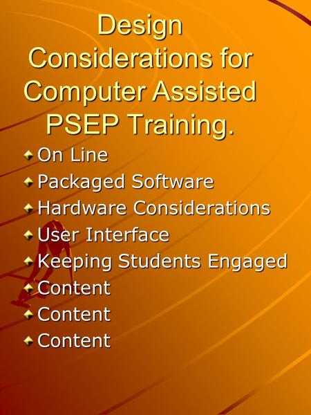 Design Considerations for Computer Assisted PSEP Training. On Line Packaged Software Hardware Considerations User Interface Keeping Students Engaged ContentContentContent.