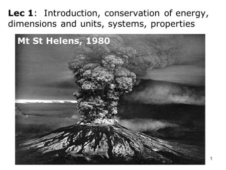 1 Lec 1: Introduction, conservation of energy, dimensions and units, systems, properties Mt St Helens, 1980.