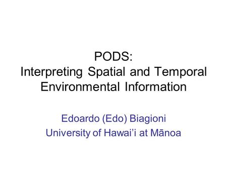 PODS: Interpreting Spatial and Temporal Environmental Information Edoardo (Edo) Biagioni University of Hawai’i at Mānoa.
