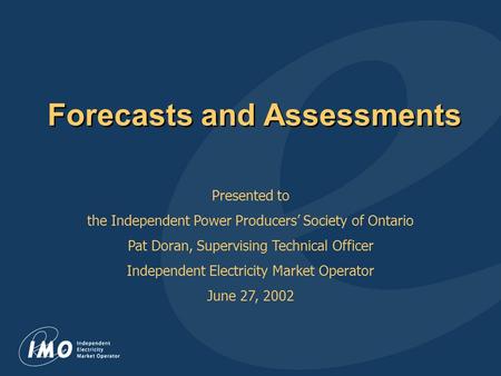 Forecasts and Assessments Presented to the Independent Power Producers’ Society of Ontario Pat Doran, Supervising Technical Officer Independent Electricity.