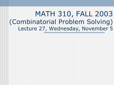 MATH 310, FALL 2003 (Combinatorial Problem Solving) Lecture 27, Wednesday, November 5.