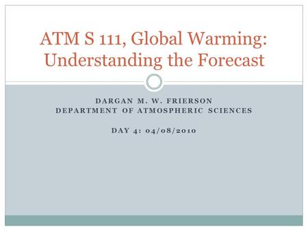 DARGAN M. W. FRIERSON DEPARTMENT OF ATMOSPHERIC SCIENCES DAY 4: 04/08/2010 ATM S 111, Global Warming: Understanding the Forecast.