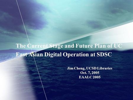 The Current Stage and Future Plan of UC East Asian Digital Operation at SDSC Jim Cheng, UCSD Libraries Oct. 7, 2005 EAALC 2005.