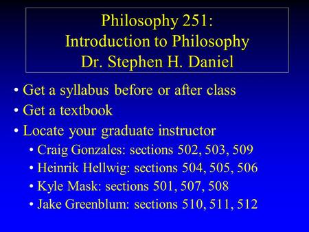 Philosophy 251: Introduction to Philosophy Dr. Stephen H. Daniel Get a syllabus before or after class Get a textbook Locate your graduate instructor Craig.