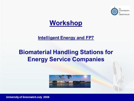 University of Greenwich July 2008 Workshop Intelligent Energy and FP7 Biomaterial Handling Stations for Energy Service Companies.