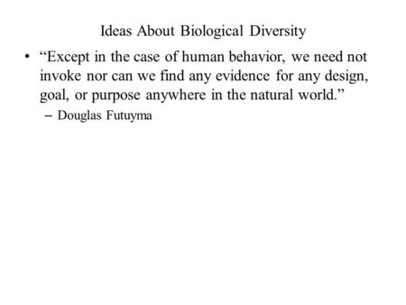 Ideas About Biological Diversity “Except in the case of human behavior, we need not invoke nor can we find any evidence for any design, goal, or purpose.