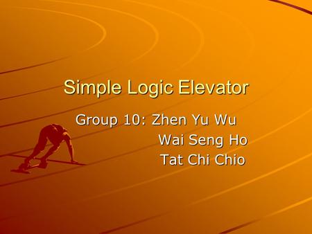 Simple Logic Elevator Group 10: Zhen Yu Wu Wai Seng Ho Tat Chi Chio.