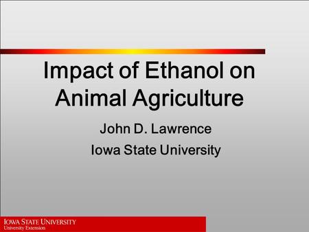 Impact of Ethanol on Animal Agriculture John D. Lawrence Iowa State University.
