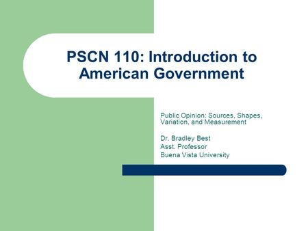 PSCN 110: Introduction to American Government Public Opinion: Sources, Shapes, Variation, and Measurement Dr. Bradley Best Asst. Professor Buena Vista.
