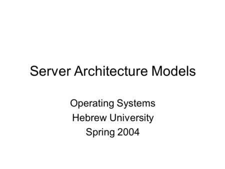 Server Architecture Models Operating Systems Hebrew University Spring 2004.