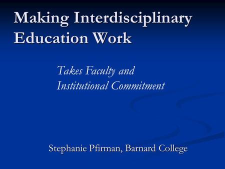 Making Interdisciplinary Education Work Stephanie Pfirman, Barnard College Takes Faculty and Institutional Commitment.