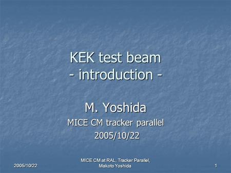 2005/10/22 MICE CM at RAL, Tracker Parallel, Makoto Yoshida 1 KEK test beam - introduction - M. Yoshida MICE CM tracker parallel 2005/10/22 2005/10/22.