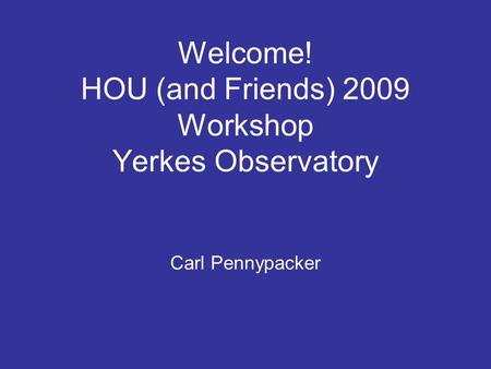 Welcome! HOU (and Friends) 2009 Workshop Yerkes Observatory Carl Pennypacker.