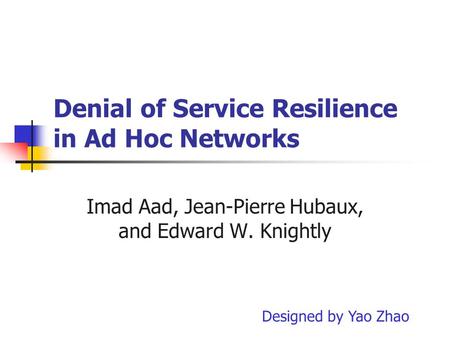 Denial of Service Resilience in Ad Hoc Networks Imad Aad, Jean-Pierre Hubaux, and Edward W. Knightly Designed by Yao Zhao.
