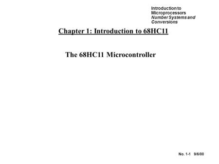 Introduction to Microprocessors Number Systems and Conversions No. 1-1 9/6/00 Chapter 1: Introduction to 68HC11 The 68HC11 Microcontroller.
