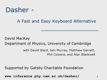1 Dasher - A Fast and Easy Keyboard Alternative David MacKay Department of Physics, University of Cambridge with David Ward, Iain Murray, Matthew Garrett,