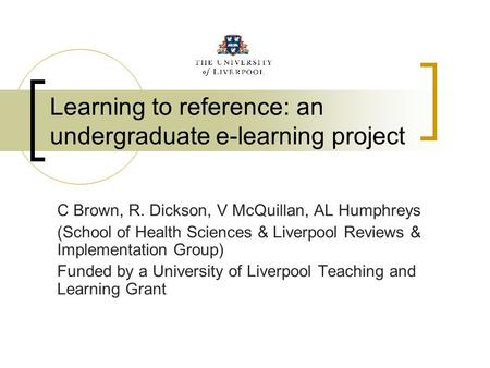 Learning to reference: an undergraduate e-learning project C Brown, R. Dickson, V McQuillan, AL Humphreys (School of Health Sciences & Liverpool Reviews.