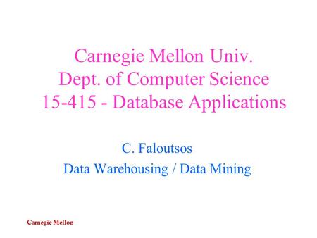 Carnegie Mellon Carnegie Mellon Univ. Dept. of Computer Science 15-415 - Database Applications C. Faloutsos Data Warehousing / Data Mining.