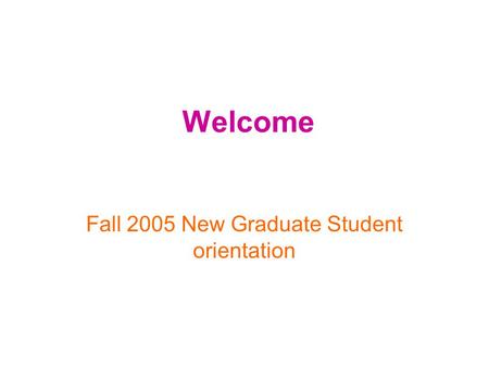 Welcome Fall 2005 New Graduate Student orientation.