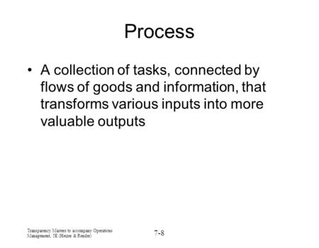 Process A collection of tasks, connected by flows of goods and information, that transforms various inputs into more valuable outputs Transparency Masters.