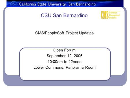 CSU San Bernardino CMS/PeopleSoft Project Updates Open Forum September 12, 2006 10:00am to 12noon Lower Commons, Panorama Room.