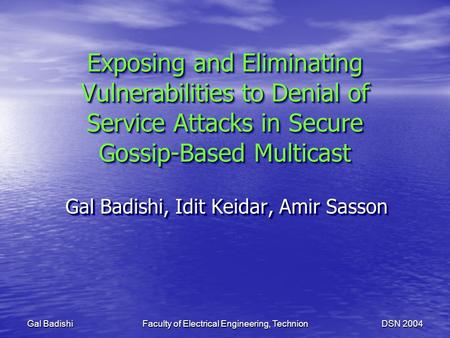Faculty of Electrical Engineering, Technion DSN 2004 Gal Badishi Exposing and Eliminating Vulnerabilities to Denial of Service Attacks in Secure Gossip-Based.