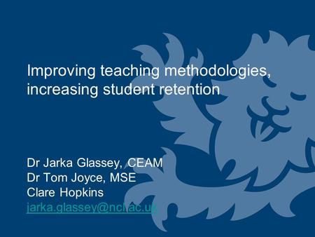 Improving teaching methodologies, increasing student retention Dr Jarka Glassey, CEAM Dr Tom Joyce, MSE Clare Hopkins