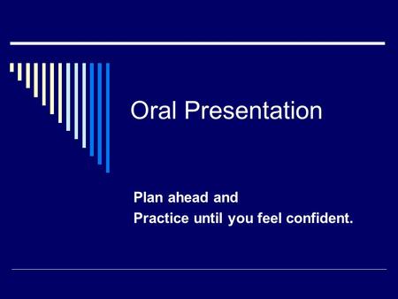 Oral Presentation Plan ahead and Practice until you feel confident.