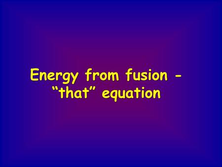 Energy from fusion - “that” equation. The energy from stars comes from nuclear fusion in the core. Light nuclei fuse together & release energy - it takes.