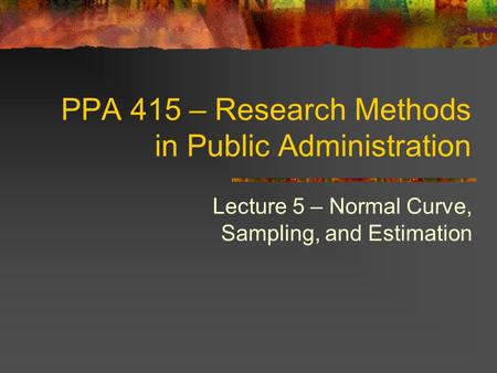 PPA 415 – Research Methods in Public Administration Lecture 5 – Normal Curve, Sampling, and Estimation.