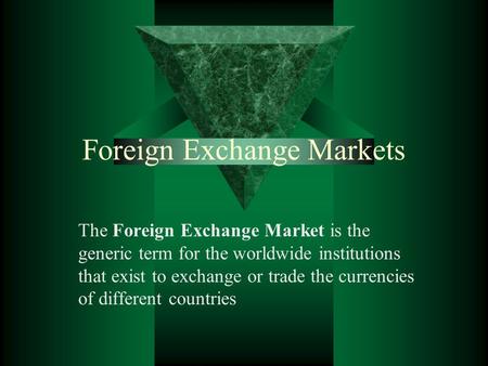 Foreign Exchange Markets The Foreign Exchange Market is the generic term for the worldwide institutions that exist to exchange or trade the currencies.