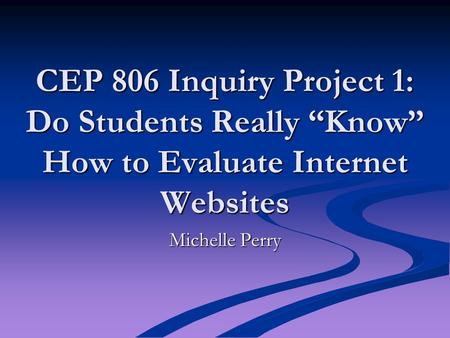 CEP 806 Inquiry Project 1: Do Students Really “Know” How to Evaluate Internet Websites Michelle Perry.