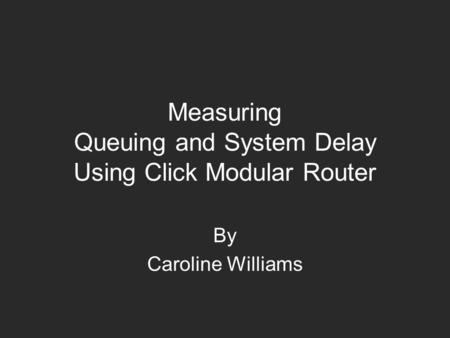 Measuring Queuing and System Delay Using Click Modular Router By Caroline Williams.