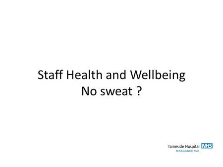 Staff Health and Wellbeing No sweat ?. What I would like to cover What - H+WB is Why – it’s important to us How – we have addressed H+WB at TGH.