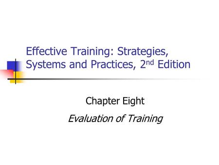 Effective Training: Strategies, Systems and Practices, 2 nd Edition Chapter Eight Evaluation of Training.