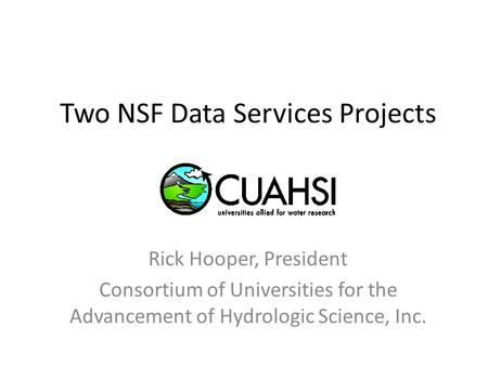 Two NSF Data Services Projects Rick Hooper, President Consortium of Universities for the Advancement of Hydrologic Science, Inc.