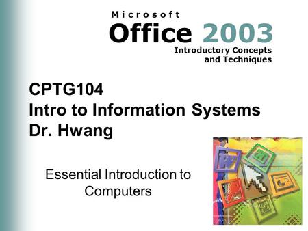 Office 2003 Introductory Concepts and Techniques M i c r o s o f t CPTG104 Intro to Information Systems Dr. Hwang Essential Introduction to Computers.