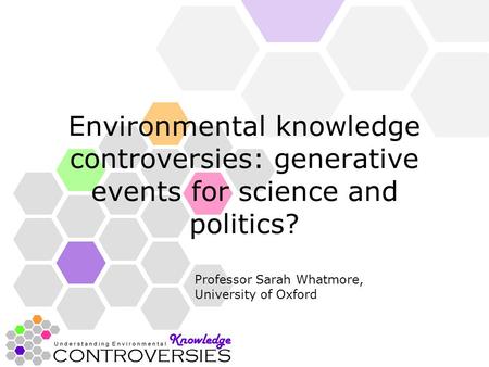 Environmental knowledge controversies: generative events for science and politics? Professor Sarah Whatmore, University of Oxford.