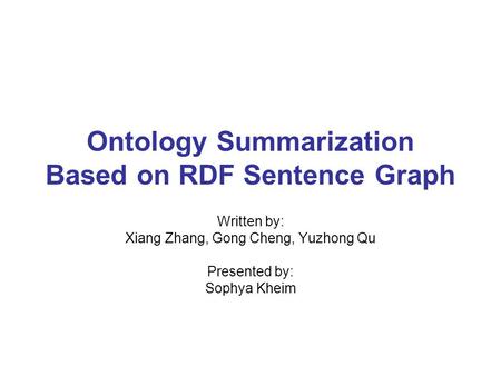 Ontology Summarization Based on RDF Sentence Graph Written by: Xiang Zhang, Gong Cheng, Yuzhong Qu Presented by: Sophya Kheim.