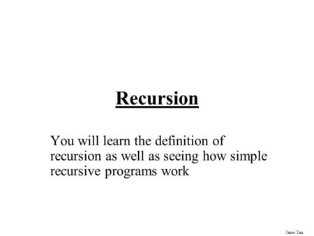 James Tam Recursion You will learn the definition of recursion as well as seeing how simple recursive programs work.
