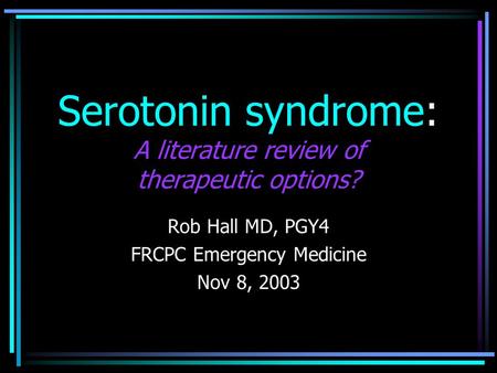 Serotonin syndrome: A literature review of therapeutic options? Rob Hall MD, PGY4 FRCPC Emergency Medicine Nov 8, 2003.