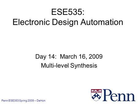Penn ESE353 Spring 2009 -- DeHon 1 ESE535: Electronic Design Automation Day 14: March 16, 2009 Multi-level Synthesis.