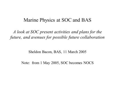 Marine Physics at SOC and BAS A look at SOC present activities and plans for the future, and avenues for possible future collaboration Sheldon Bacon, BAS,